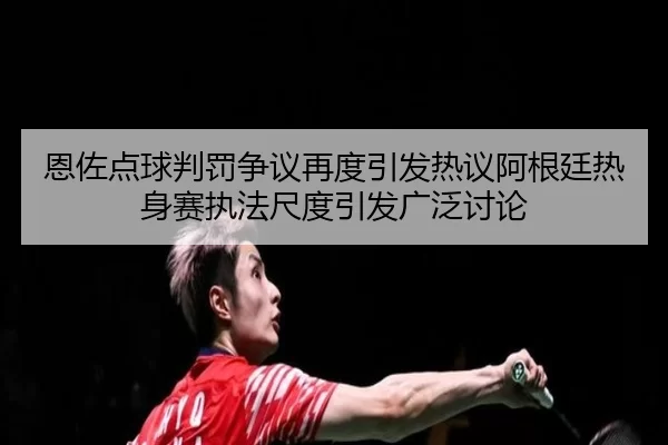 恩佐点球判罚争议再度引发热议阿根廷热身赛执法尺度引发广泛讨论