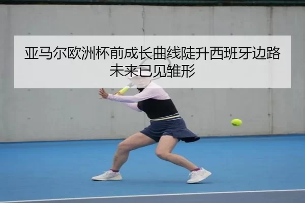亚马尔欧洲杯前成长曲线陡升西班牙边路未来已见雏形